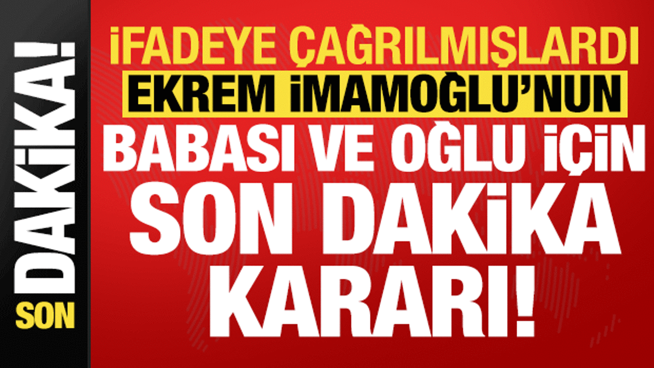 Ekrem İmamoğlu’nun babası ve oğlu hakkında son dakika kararı!
